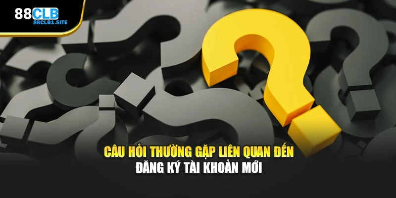 Câu hỏi thường gặp liên quan đến đăng ký tài khoản mới