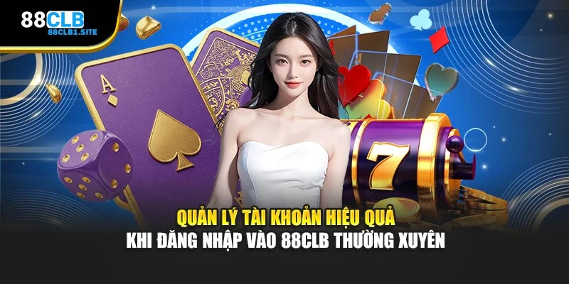 Quản lý tài khoản hiệu quả khi đăng nhập vào 88CLB thường xuyên